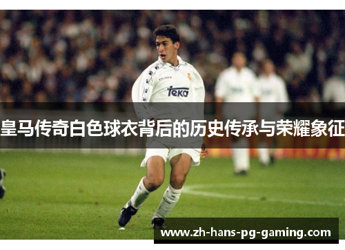 皇马传奇白色球衣背后的历史传承与荣耀象征 皇马传奇白色球衣背后的历史传承与荣耀象征