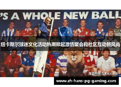 纽卡斯尔球迷文化活动热潮掀起激情聚会和社区互动新风尚 纽卡斯尔球迷文化活动热潮掀起激情聚会和社区互动新风尚