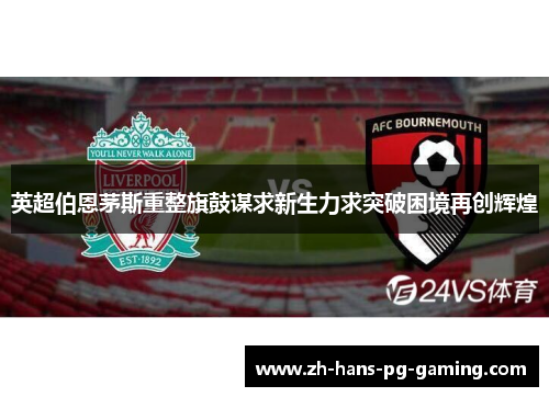 英超伯恩茅斯重整旗鼓谋求新生力求突破困境再创辉煌