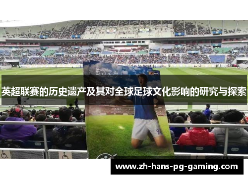 英超联赛的历史遗产及其对全球足球文化影响的研究与探索