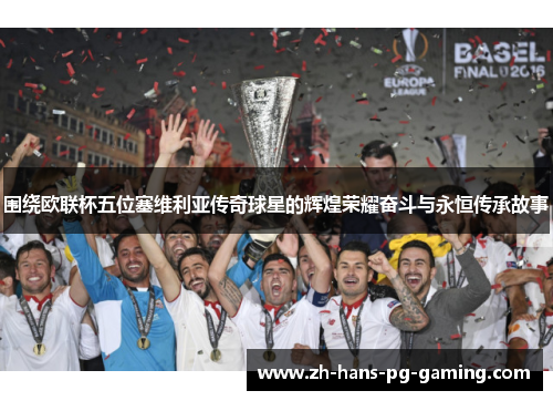 围绕欧联杯五位塞维利亚传奇球星的辉煌荣耀奋斗与永恒传承故事