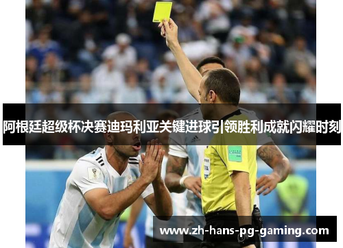 阿根廷超级杯决赛迪玛利亚关键进球引领胜利成就闪耀时刻