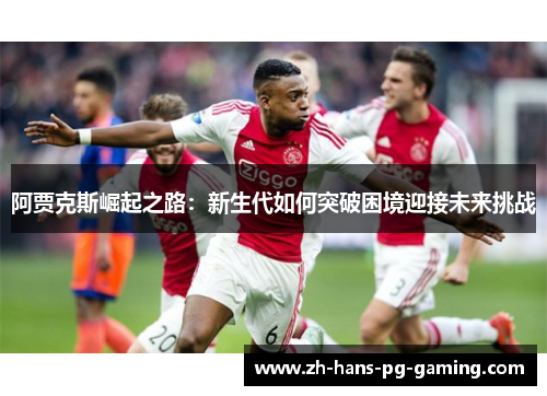 阿贾克斯崛起之路:新生代如何突破困境迎接未来挑战 阿贾克斯崛起之路:新生代如何突破困境迎接未来挑战