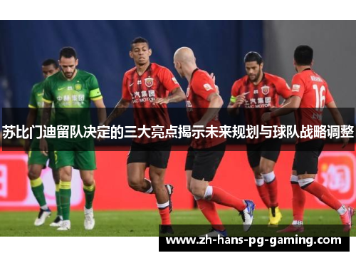 苏比门迪留队决定的三大亮点揭示未来规划与球队战略调整