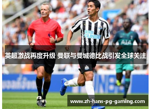 英超激战再度升级 曼联与曼城德比战引发全球关注