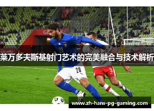 莱万多夫斯基射门艺术的完美融合与技术解析 莱万多夫斯基射门艺术的完美融合与技术解析