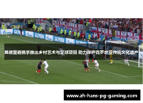 莫德里奇携手推出乡村艺术与足球项目 助力保护克罗地亚传统文化遗产