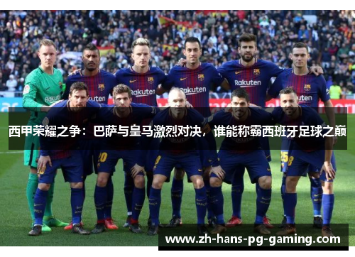 西甲荣耀之争：巴萨与皇马激烈对决，谁能称霸西班牙足球之巅