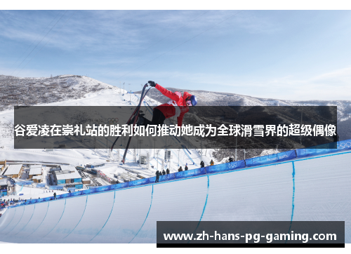谷爱凌在崇礼站的胜利如何推动她成为全球滑雪界的超级偶像