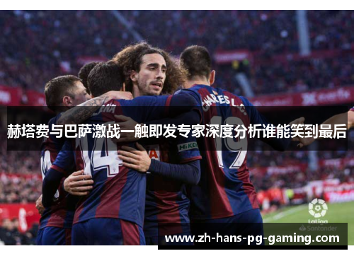 赫塔费与巴萨激战一触即发专家深度分析谁能笑到最后