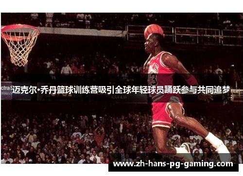 迈克尔·乔丹篮球训练营吸引全球年轻球员踊跃参与共同追梦 迈克尔·乔丹篮球训练营吸引全球年轻球员踊跃参与共同追梦