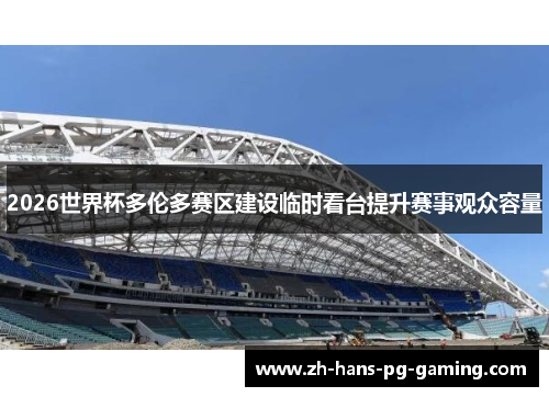 2026世界杯多伦多赛区建设临时看台提升赛事观众容量 2026世界杯多伦多赛区建设临时看台提升赛事观众容量