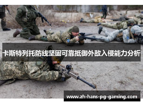 卡斯特列托防线坚固可靠抵御外敌入侵能力分析 卡斯特列托防线坚固可靠抵御外敌入侵能力分析