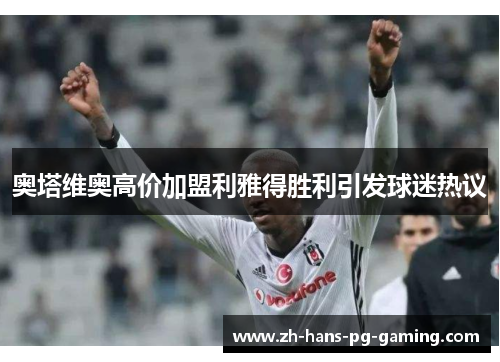 奥塔维奥高价加盟利雅得胜利引发球迷热议 奥塔维奥高价加盟利雅得胜利引发球迷热议