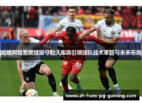 哈维阿隆索继续留守勒沃库森引领球队战术革新与未来布局